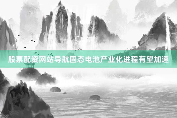 股票配资网站导航固态电池产业化进程有望加速