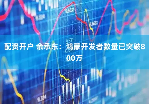 配资开户 余承东：鸿蒙开发者数量已突破800万