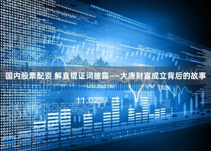 国内股票配资 解直锟证词披露——大唐财富成立背后的故事