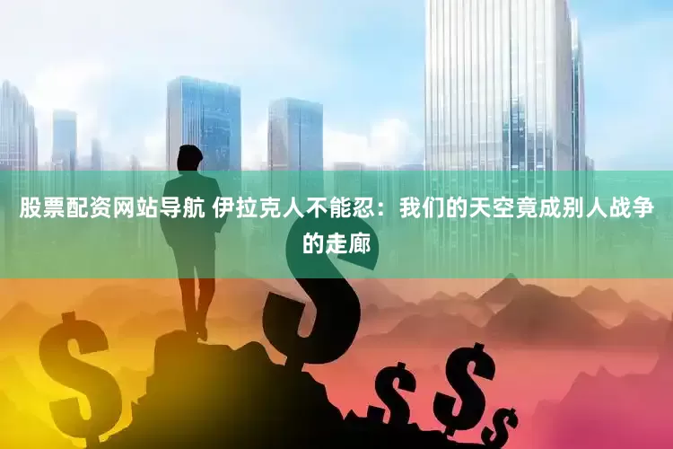 股票配资网站导航 伊拉克人不能忍：我们的天空竟成别人战争的走廊