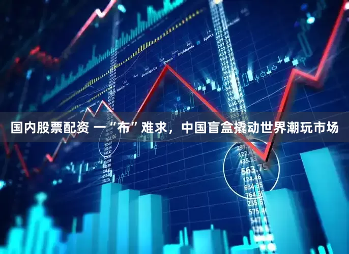 国内股票配资 一“布”难求，中国盲盒撬动世界潮玩市场