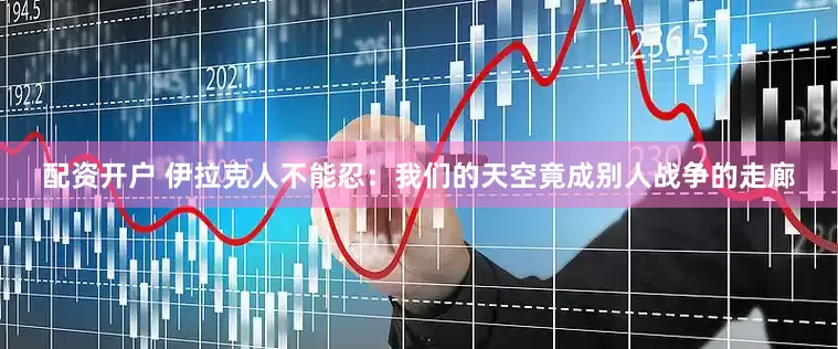 配资开户 伊拉克人不能忍：我们的天空竟成别人战争的走廊
