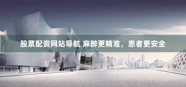 股票配资网站导航 麻醉更精准，患者更安全