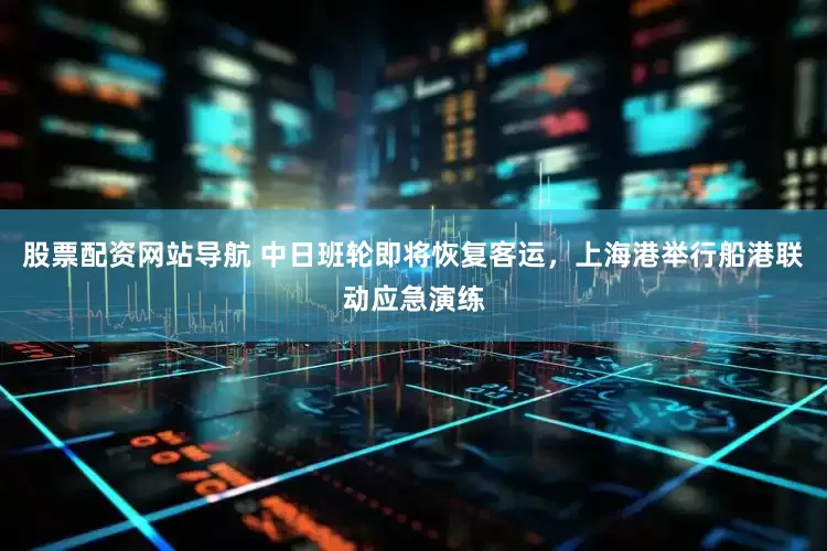 股票配资网站导航 中日班轮即将恢复客运，上海港举行船港联动应急演练
