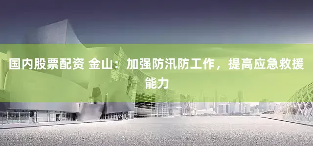 国内股票配资 金山：加强防汛防工作，提高应急救援能力