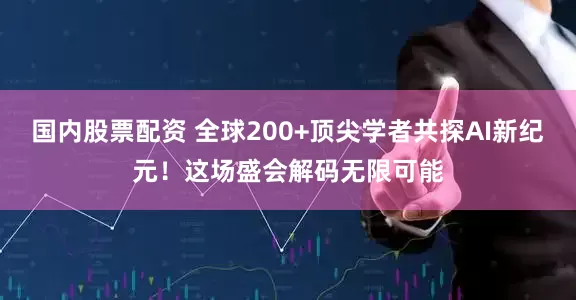 国内股票配资 全球200+顶尖学者共探AI新纪元！这场盛会解码无限可能