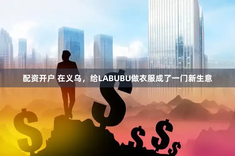 配资开户 在义乌，给LABUBU做衣服成了一门新生意