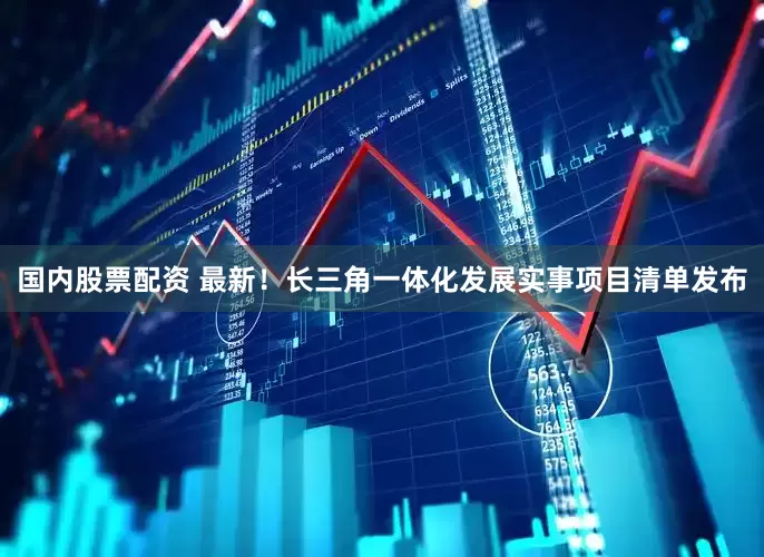 国内股票配资 最新！长三角一体化发展实事项目清单发布