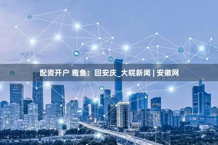 配资开户 雅鱼：回安庆_大皖新闻 | 安徽网