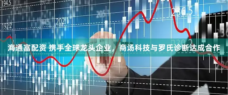 海通富配资 携手全球龙头企业，商汤科技与罗氏诊断达成合作