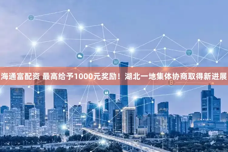 海通富配资 最高给予1000元奖励！湖北一地集体协商取得新进展