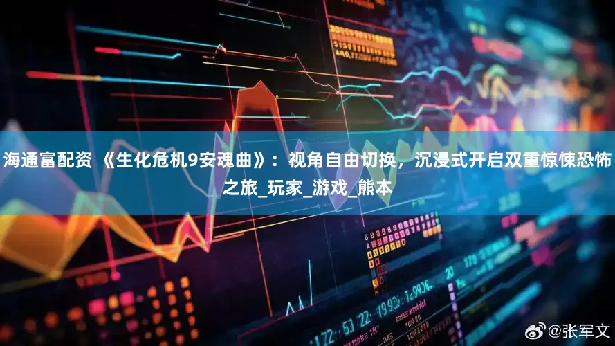 海通富配资 《生化危机9安魂曲》：视角自由切换，沉浸式开启双重惊悚恐怖之旅_玩家_游戏_熊本