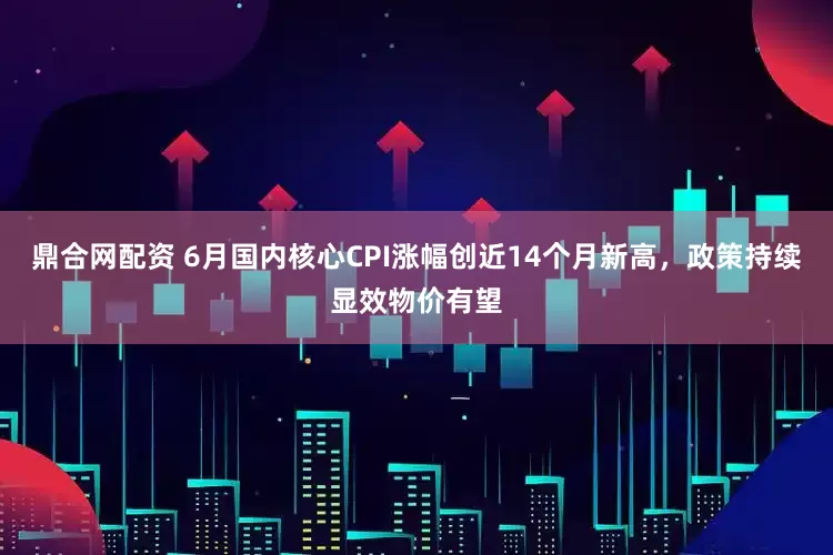 鼎合网配资 6月国内核心CPI涨幅创近14个月新高，政策持续显效物价有望