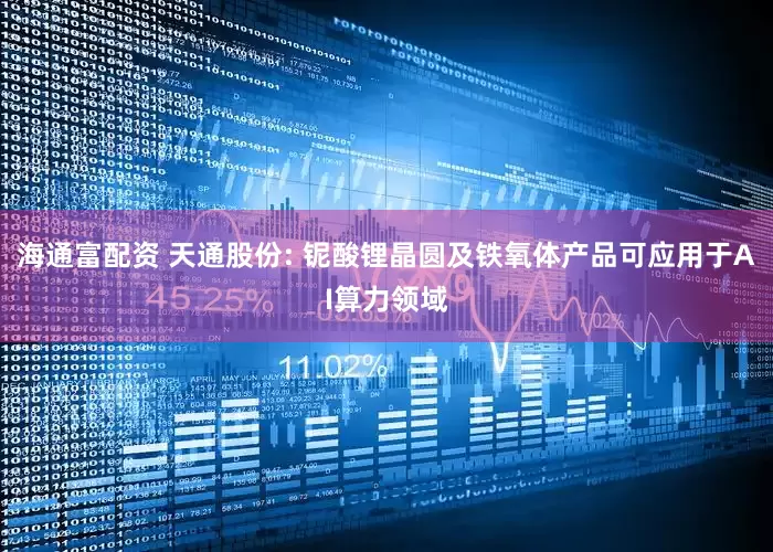 海通富配资 天通股份: 铌酸锂晶圆及铁氧体产品可应用于AI算力领域