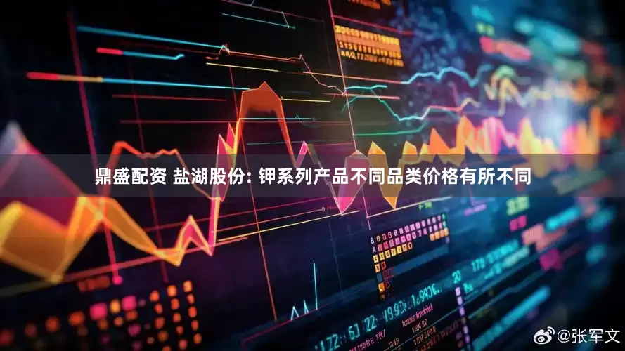 鼎盛配资 盐湖股份: 钾系列产品不同品类价格有所不同