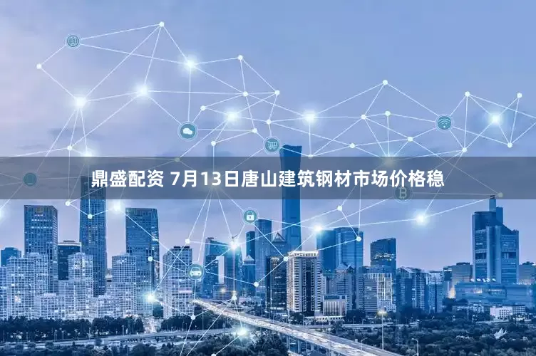 鼎盛配资 7月13日唐山建筑钢材市场价格稳