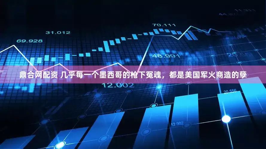 鼎合网配资 几乎每一个墨西哥的枪下冤魂，都是美国军火商造的孽