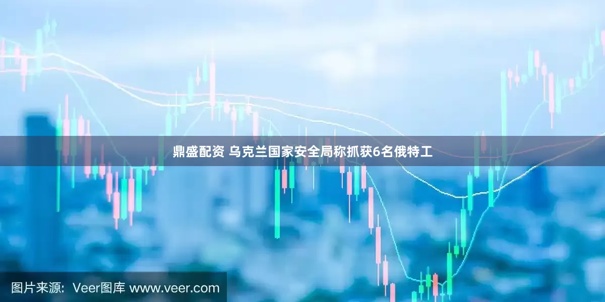 鼎盛配资 乌克兰国家安全局称抓获6名俄特工