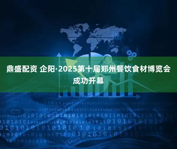 鼎盛配资 企阳·2025第十届郑州餐饮食材博览会成功开幕