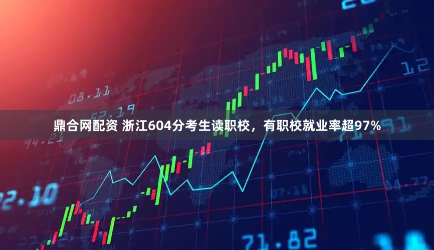 鼎合网配资 浙江604分考生读职校，有职校就业率超97%