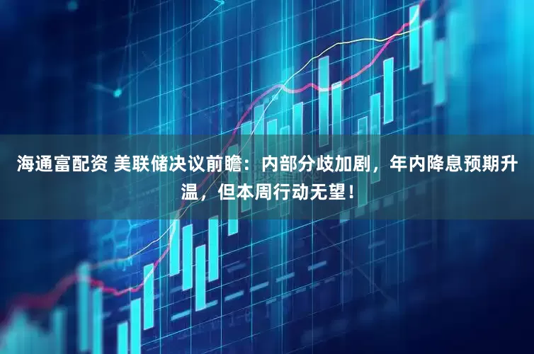 海通富配资 美联储决议前瞻：内部分歧加剧，年内降息预期升温，但本周行动无望！