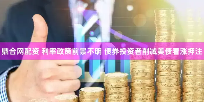 鼎合网配资 利率政策前景不明 债券投资者削减美债看涨押注