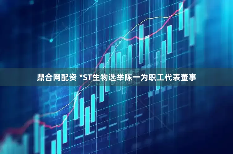 鼎合网配资 *ST生物选举陈一为职工代表董事