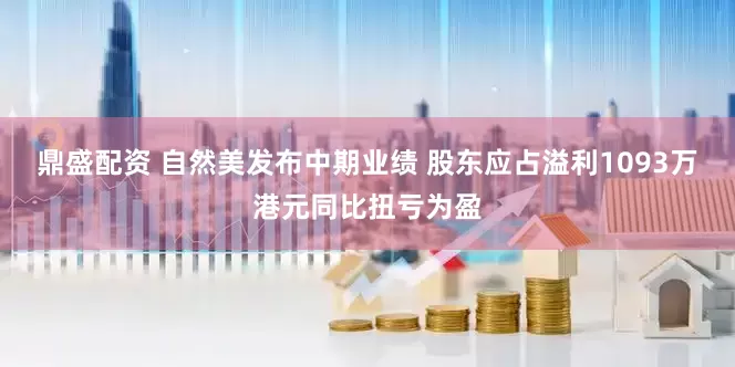 鼎盛配资 自然美发布中期业绩 股东应占溢利1093万港元同比扭亏为盈