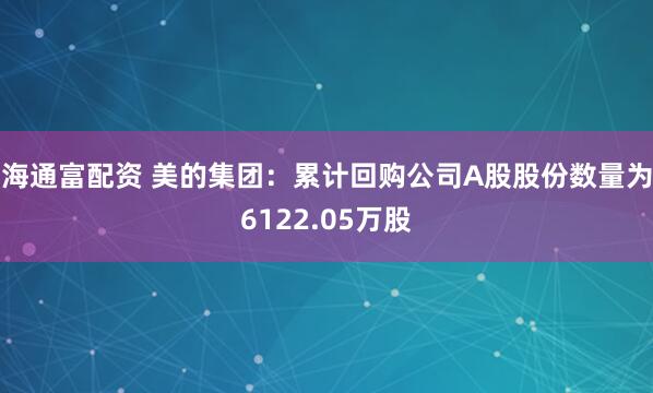 海通富配资 美的集团：累计回购公司A股股份数量为6122.05万股