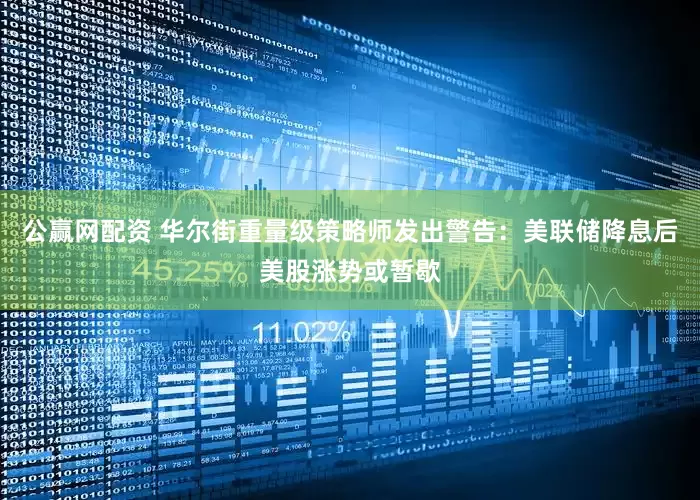 公赢网配资 华尔街重量级策略师发出警告：美联储降息后美股涨势或暂歇
