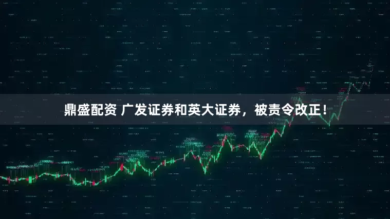 鼎盛配资 广发证券和英大证券，被责令改正！