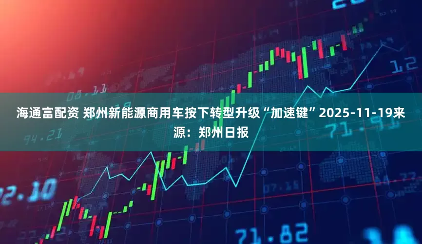 海通富配资 郑州新能源商用车按下转型升级“加速键”2025-11-19来源：郑州日报