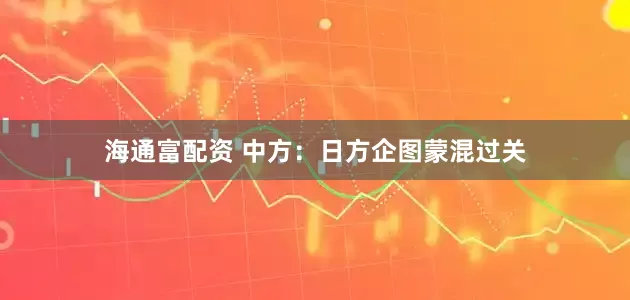 海通富配资 中方：日方企图蒙混过关