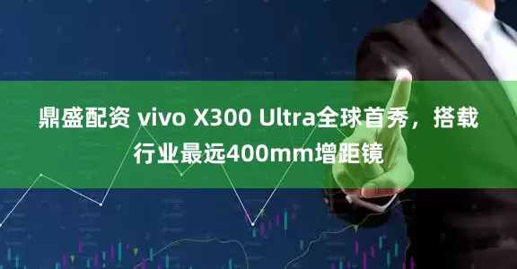鼎盛配资 vivo X300 Ultra全球首秀,搭载行业最远400mm增距镜