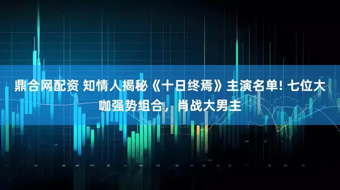 鼎合网配资 知情人揭秘《十日终焉》主演名单! 七位大咖强势组合,肖战大男主