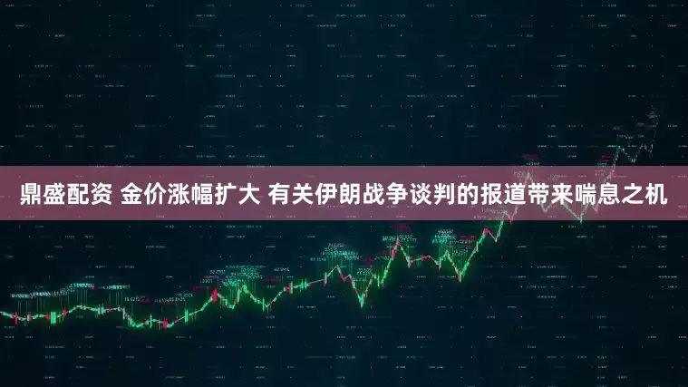 鼎盛配资 金价涨幅扩大 有关伊朗战争谈判的报道带来喘息之机