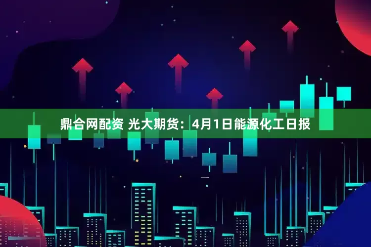 鼎合网配资 光大期货:4月1日能源化工日报
