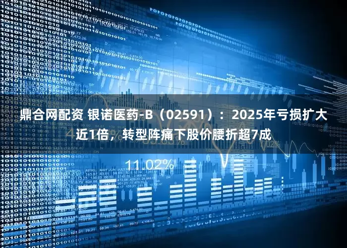 鼎合网配资 银诺医药-B(02591):2025年亏损扩大近1倍,转型阵痛下股价腰折超7成