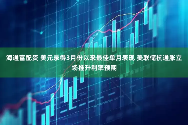 海通富配资 美元录得3月份以来最佳单月表现 美联储抗通胀立场推升利率预期