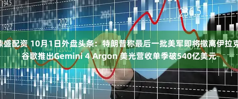 鼎盛配资 10月1日外盘头条:特朗普称最后一批美军即将撤离伊拉克 谷歌推出Gemini 4 Argon 美光营收单季破540亿美元